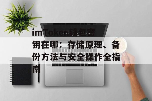 imToken钱包密钥在哪:存储原理、备份方法与安全操作全指南-第1张图片-佛山资讯网 imToken钱包密钥在哪:存储原理、备份方法与安全操作全指南-第1张图片-佛山资讯网