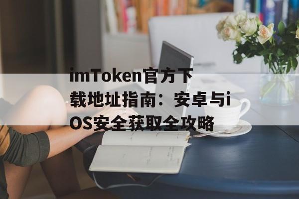 imToken官方下载地址指南：安卓与iOS安全获取全攻略-第1张图片-佛山资讯网
