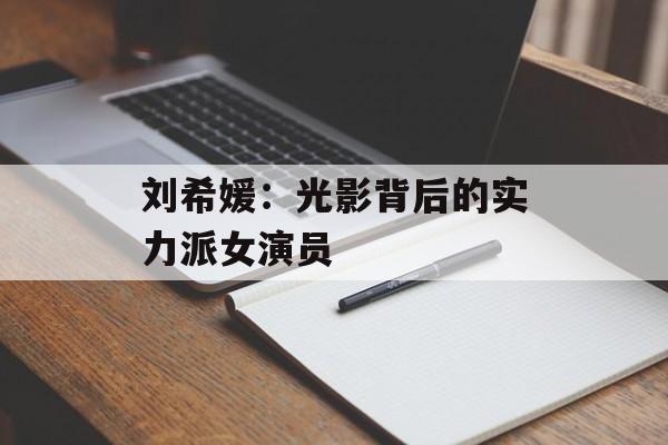 刘希媛:光影背后的实力派女演员-第1张图片-佛山资讯网 刘希媛:光影背后的实力派女演员-第1张图片-佛山资讯网