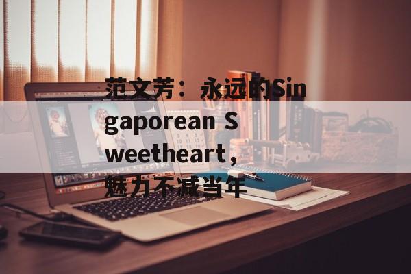 范文芳:永远的Singaporean Sweetheart,魅力不减当年-第1张图片-佛山资讯网 范文芳:永远的Singaporean Sweetheart,魅力不减当年-第1张图片-佛山资讯网
