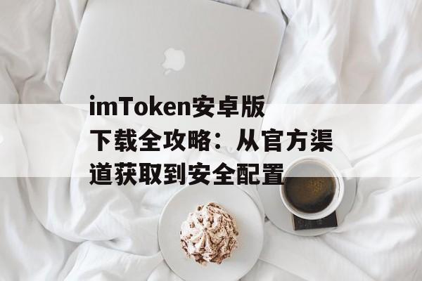 imToken安卓版下载全攻略:从官方渠道获取到安全配置-第1张图片-佛山资讯网 imToken安卓版下载全攻略:从官方渠道获取到安全配置-第1张图片-佛山资讯网