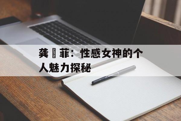 龚玥菲:性感女神的个人魅力探秘-第1张图片-佛山资讯网 龚玥菲:性感女神的个人魅力探秘-第1张图片-佛山资讯网
