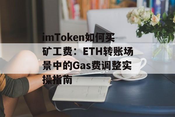 imToken如何买矿工费：ETH转账场景中的Gas费调整实操指南-第1张图片-佛山资讯网