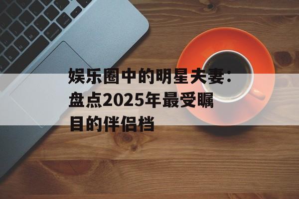 娱乐圈中的明星夫妻:盘点2025年最受瞩目的伴侣档-第1张图片-佛山资讯网 娱乐圈中的明星夫妻:盘点2025年最受瞩目的伴侣档-第1张图片-佛山资讯网