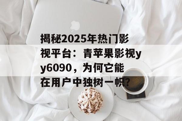 揭秘2025年热门影视平台:青苹果影视yy6090,为何它能在用户中独树一帜?-第1张图片-佛山资讯网 揭秘2025年热门影视平台:青苹果影视yy6090,为何它能在用户中独树一帜?-第1张图片-佛山资讯网