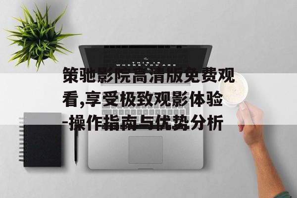 策驰影院高清版免费观看,享受极致观影体验-操作指南与优势分析-第1张图片-佛山资讯网 策驰影院高清版免费观看,享受极致观影体验-操作指南与优势分析-第1张图片-佛山资讯网