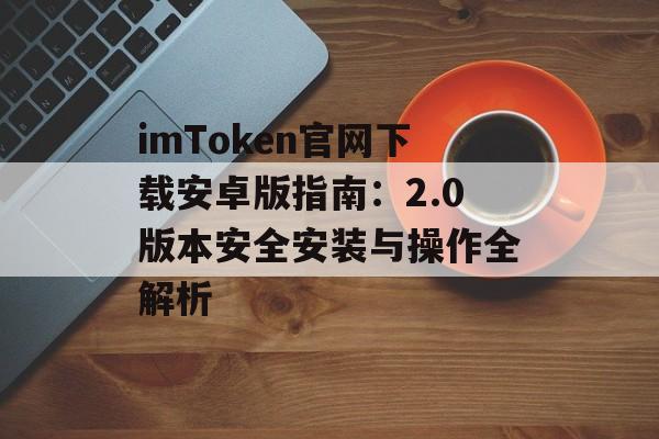 imToken官网下载安卓版指南:2.0版本安全安装与操作全解析-第1张图片-佛山资讯网 imToken官网下载安卓版指南:2.0版本安全安装与操作全解析-第1张图片-佛山资讯网