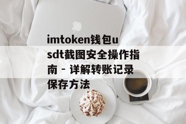 imtoken钱包usdt截图安全操作指南 - 详解转账记录保存方法-第1张图片-佛山资讯网