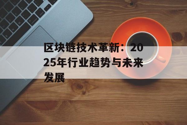 区块链技术革新：2025年行业趋势与未来发展-第1张图片-佛山资讯网