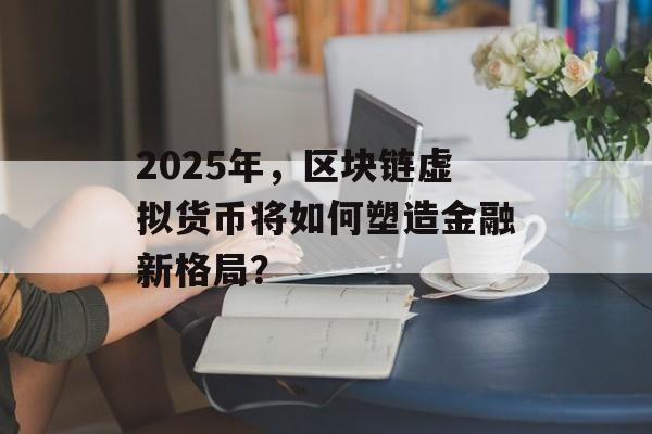 2025年,区块链虚拟货币将如何塑造金融新格局?-第1张图片-佛山资讯网 2025年,区块链虚拟货币将如何塑造金融新格局?-第1张图片-佛山资讯网