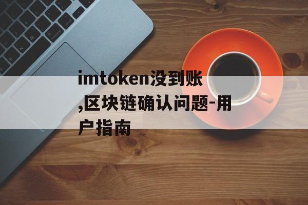 imtoken没到账,区块链确认问题-用户指南-第1张图片-佛山资讯网