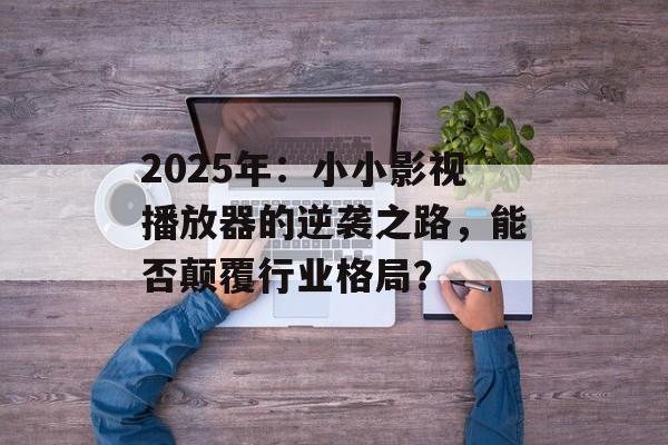 2025年:小小影视播放器的逆袭之路,能否颠覆行业格局?-第1张图片-佛山资讯网 2025年:小小影视播放器的逆袭之路,能否颠覆行业格局?-第1张图片-佛山资讯网