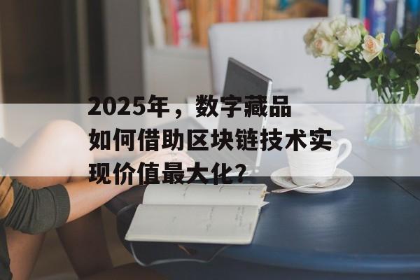 2025年，数字藏品如何借助区块链技术实现价值最大化？-第1张图片-佛山资讯网