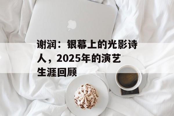 谢润:银幕上的光影诗人,2025年的演艺生涯回顾-第1张图片-佛山资讯网 谢润:银幕上的光影诗人,2025年的演艺生涯回顾-第1张图片-佛山资讯网