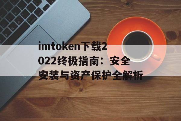 imtoken下载2022终极指南：安全安装与资产保护全解析-第1张图片-佛山资讯网