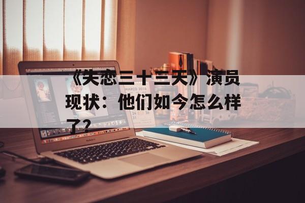 《失恋三十三天》演员现状：他们如今怎么样了？-第1张图片-佛山资讯网