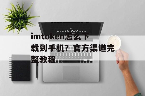 imtoken怎么下载到手机？官方渠道完整教程-第1张图片-佛山资讯网