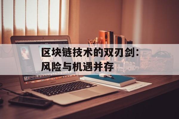 区块链技术的双刃剑:风险与机遇并存-第1张图片-佛山资讯网 区块链技术的双刃剑:风险与机遇并存-第1张图片-佛山资讯网