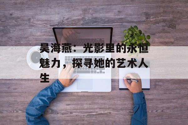 吴海燕:光影里的永恒魅力,探寻她的艺术人生-第1张图片-佛山资讯网 吴海燕:光影里的永恒魅力,探寻她的艺术人生-第1张图片-佛山资讯网