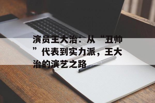演员王大治:从“丑帅”代表到实力派,王大治的演艺之路-第1张图片-佛山资讯网 演员王大治:从“丑帅”代表到实力派,王大治的演艺之路-第1张图片-佛山资讯网