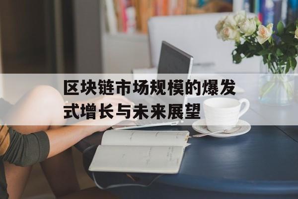 区块链市场规模的爆发式增长与未来展望-第1张图片-佛山资讯网
