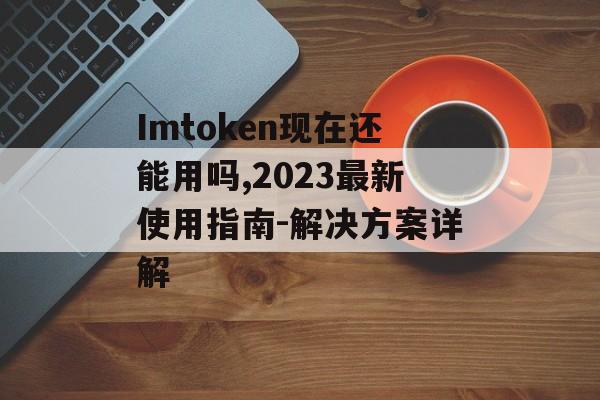 Imtoken现在还能用吗,2023最新使用指南-解决方案详解-第1张图片-佛山资讯网