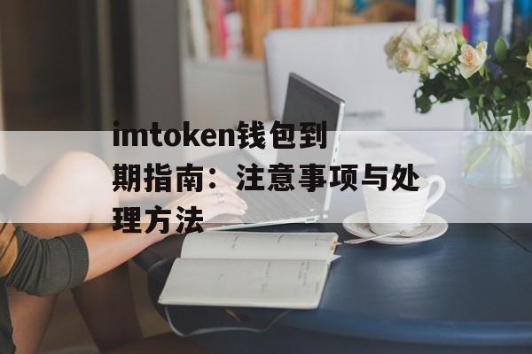 imtoken钱包到期指南:注意事项与处理方法-第1张图片-佛山资讯网 imtoken钱包到期指南:注意事项与处理方法-第1张图片-佛山资讯网
