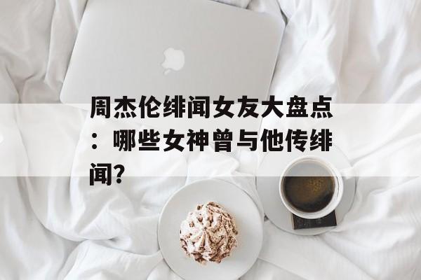 周杰伦绯闻女友大盘点:哪些女神曾与他传绯闻?-第1张图片-佛山资讯网 周杰伦绯闻女友大盘点:哪些女神曾与他传绯闻?-第1张图片-佛山资讯网