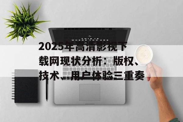 2025年高清影视下载网现状分析:版权、技术、用户体验三重奏-第1张图片-佛山资讯网 2025年高清影视下载网现状分析:版权、技术、用户体验三重奏-第1张图片-佛山资讯网