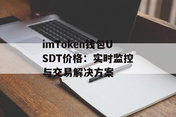 imToken钱包USDT价格:实时监控与交易解决方案-第1张图片-佛山资讯网 imToken钱包USDT价格:实时监控与交易解决方案-第1张图片-佛山资讯网