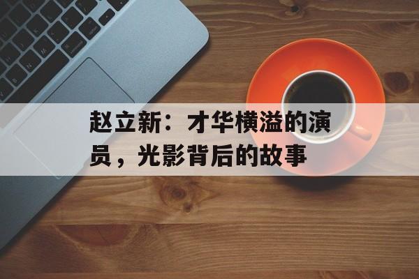 赵立新:才华横溢的演员,光影背后的故事-第1张图片-佛山资讯网 赵立新:才华横溢的演员,光影背后的故事-第1张图片-佛山资讯网