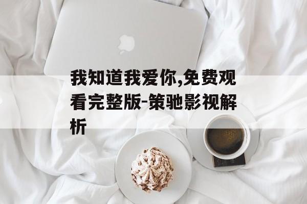 我知道我爱你,免费观看完整版-策驰影视解析-第1张图片-佛山资讯网 我知道我爱你,免费观看完整版-策驰影视解析-第1张图片-佛山资讯网