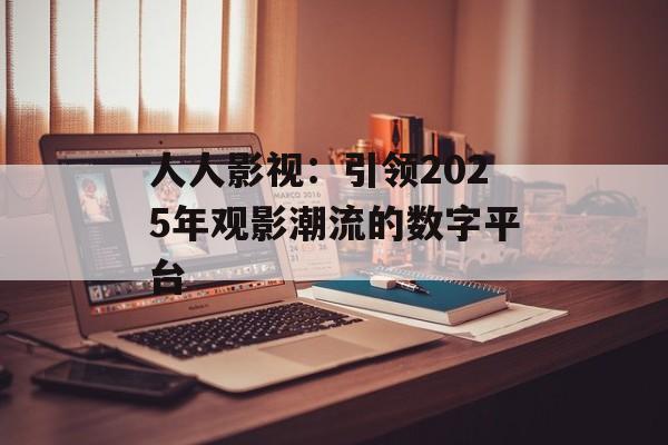人人影视:引领2025年观影潮流的数字平台-第1张图片-佛山资讯网 人人影视:引领2025年观影潮流的数字平台-第1张图片-佛山资讯网