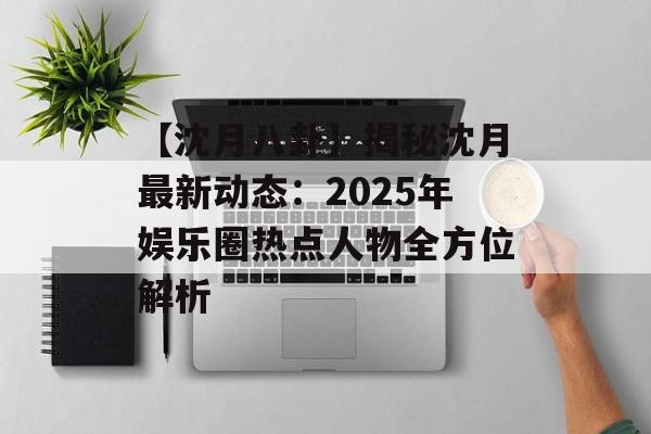 【沈月八卦】揭秘沈月最新动态:2025年娱乐圈热点人物全方位解析-第1张图片-佛山资讯网 【沈月八卦】揭秘沈月最新动态:2025年娱乐圈热点人物全方位解析-第1张图片-佛山资讯网