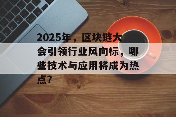 2025年，区块链大会引领行业风向标，哪些技术与应用将成为热点？-第1张图片-佛山资讯网