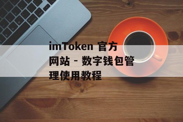 imToken 官方网站 - 数字钱包管理使用教程-第1张图片-佛山资讯网