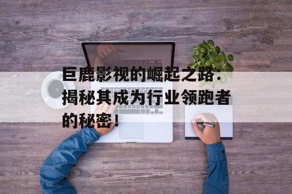 巨鹿影视的崛起之路:揭秘其成为行业领跑者的秘密!-第1张图片-佛山资讯网 巨鹿影视的崛起之路:揭秘其成为行业领跑者的秘密!-第1张图片-佛山资讯网