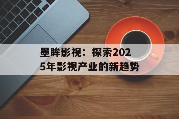 墨眸影视:探索2025年影视产业的新趋势-第1张图片-佛山资讯网 墨眸影视:探索2025年影视产业的新趋势-第1张图片-佛山资讯网