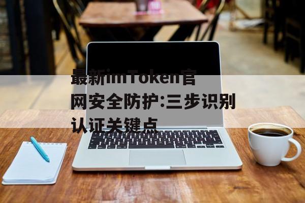 最新imToken官网安全防护:三步识别认证关键点-第1张图片-佛山资讯网 最新imToken官网安全防护:三步识别认证关键点-第1张图片-佛山资讯网