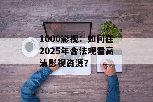 1000影视：如何在2025年合法观看高清影视资源？-第1张图片-佛山资讯网