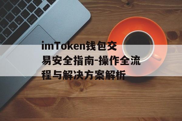 imToken钱包交易安全指南-操作全流程与解决方案解析-第1张图片-佛山资讯网