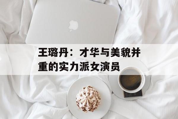王璐丹:才华与美貌并重的实力派女演员-第1张图片-佛山资讯网 王璐丹:才华与美貌并重的实力派女演员-第1张图片-佛山资讯网