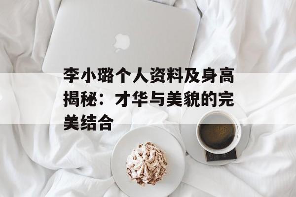 李小璐个人资料及身高揭秘:才华与美貌的完美结合-第1张图片-佛山资讯网 李小璐个人资料及身高揭秘:才华与美貌的完美结合-第1张图片-佛山资讯网