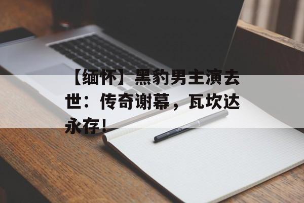 【缅怀】黑豹男主演去世:传奇谢幕,瓦坎达永存!-第1张图片-佛山资讯网 【缅怀】黑豹男主演去世:传奇谢幕,瓦坎达永存!-第1张图片-佛山资讯网