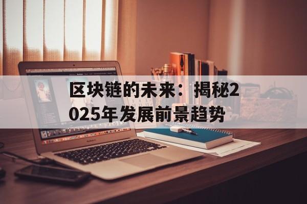 区块链的未来：揭秘2025年发展前景趋势-第1张图片-佛山资讯网