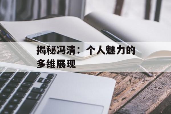 揭秘冯清:个人魅力的多维展现-第1张图片-佛山资讯网 揭秘冯清:个人魅力的多维展现-第1张图片-佛山资讯网