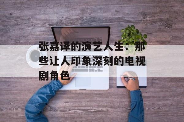 张嘉译的演艺人生:那些让人印象深刻的电视剧角色-第1张图片-佛山资讯网 张嘉译的演艺人生:那些让人印象深刻的电视剧角色-第1张图片-佛山资讯网