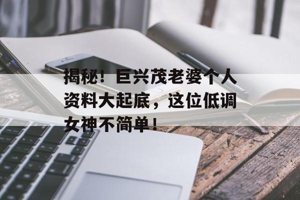 揭秘!巨兴茂老婆个人资料大起底,这位低调女神不简单!-第1张图片-佛山资讯网 揭秘!巨兴茂老婆个人资料大起底,这位低调女神不简单!-第1张图片-佛山资讯网