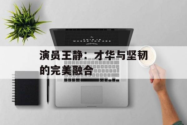 演员王静:才华与坚韧的完美融合-第1张图片-佛山资讯网 演员王静:才华与坚韧的完美融合-第1张图片-佛山资讯网