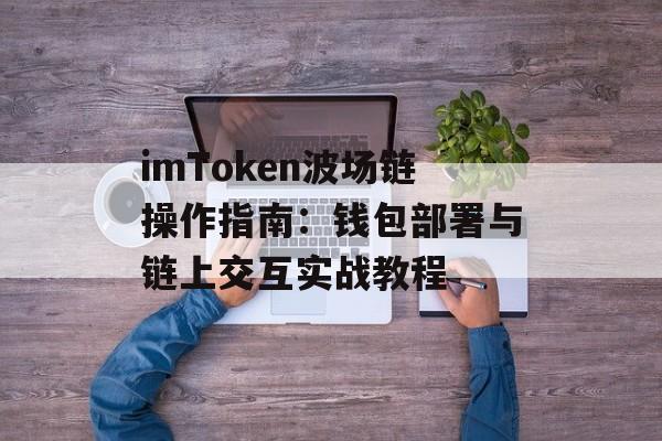 imToken波场链操作指南:钱包部署与链上交互实战教程-第1张图片-佛山资讯网 imToken波场链操作指南:钱包部署与链上交互实战教程-第1张图片-佛山资讯网